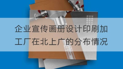 企业宣传画册设计印刷加工厂在北上广的分布情况分析